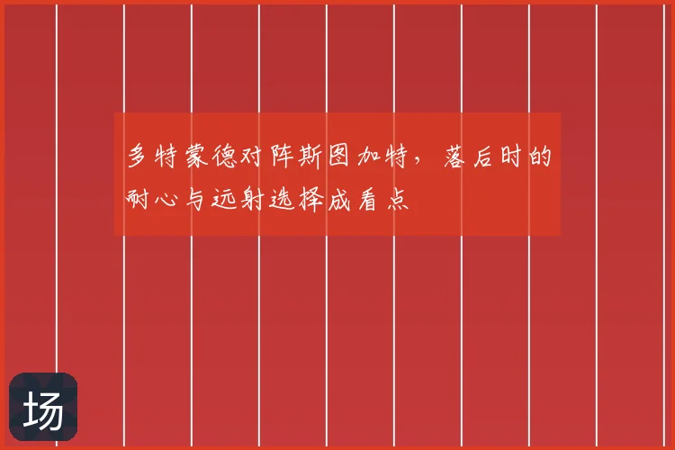 多特蒙德对阵斯图加特,落后时的耐心与远射选择成看点